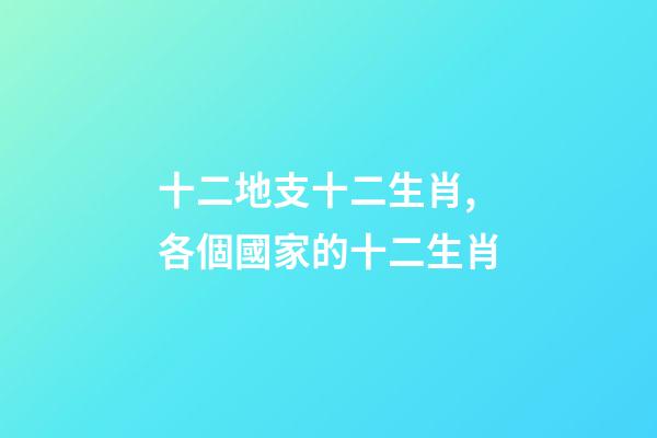十二地支十二生肖,各個國家的十二生肖-第1張-觀點-玄機派