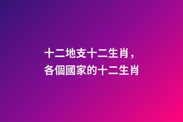 十二地支十二生肖，各個國家的十二生肖-第1張-觀點-玄機派
