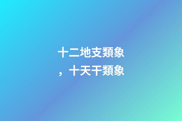 十二地支類象，十天干類象