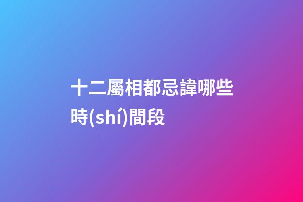 十二屬相都忌諱哪些時(shí)間段