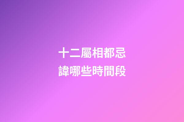 十二屬相都忌諱哪些時間段