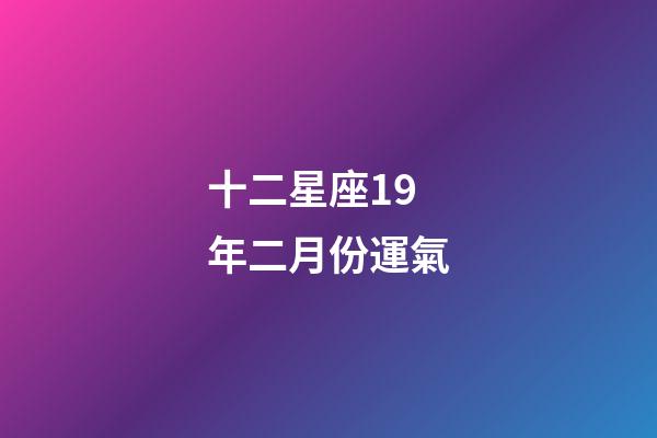 十二星座19年二月份運氣-第1張-星座運勢-玄機派