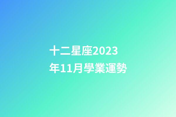 十二星座2023年11月學業運勢-第1張-星座運勢-玄機派
