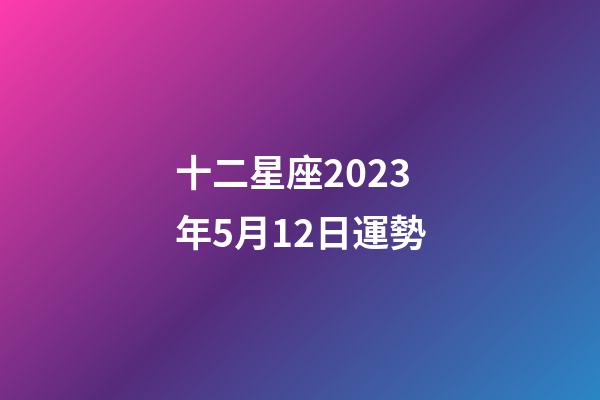 十二星座2023年5月12日運勢-第1張-星座運勢-玄機派