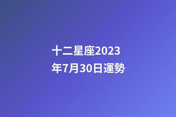 十二星座2023年7月30日運勢-第1張-星座運勢-玄機派