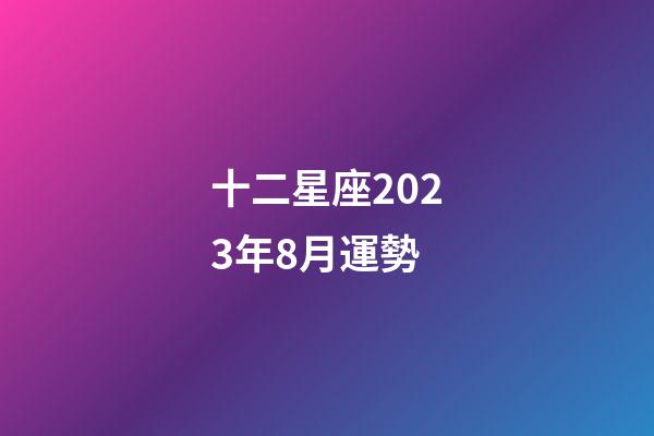 十二星座2023年8月運勢-第1張-星座運勢-玄機派