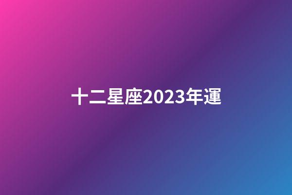 十二星座2023年運-第1張-星座運勢-玄機派