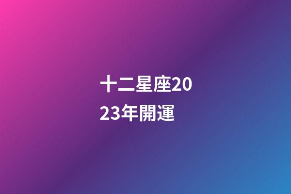 十二星座2023年開運-第1張-星座運勢-玄機派