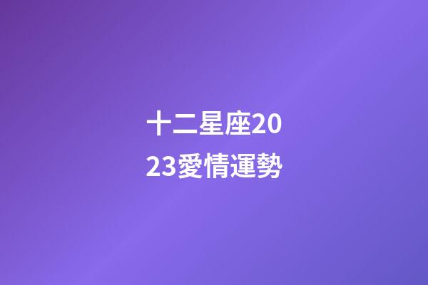 十二星座2023愛情運勢-第1張-星座運勢-玄機派