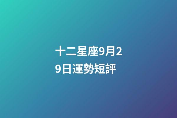 十二星座9月29日運勢短評-第1張-星座運勢-玄機派