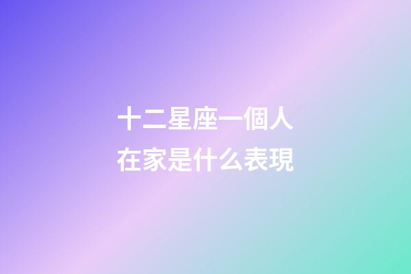十二星座一個人在家是什么表現-第1張-星座運勢-玄機派