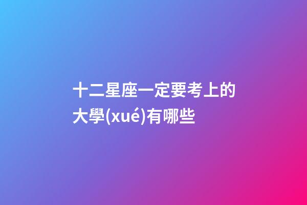 十二星座一定要考上的大學(xué)有哪些-第1張-星座運勢-玄機(jī)派