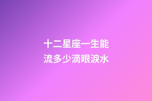 十二星座一生能流多少滴眼淚水-第1張-星座運(yùn)勢(shì)-玄機(jī)派