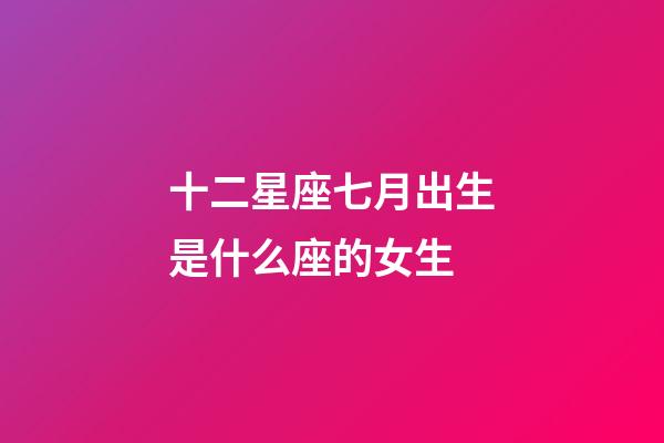十二星座七月出生是什么座的女生-第1張-星座運勢-玄機派