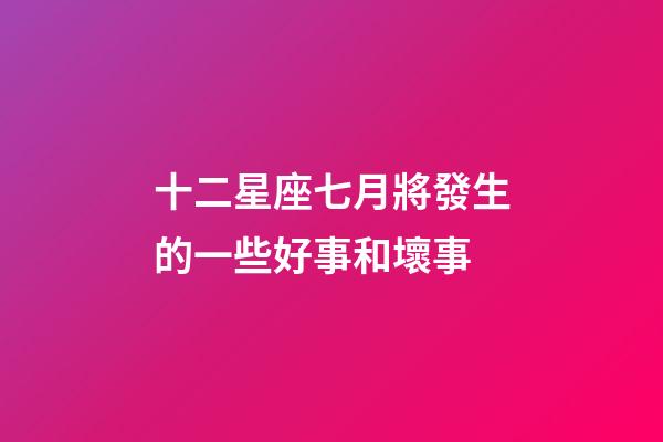 十二星座七月將發生的一些好事和壞事-第1張-星座運勢-玄機派