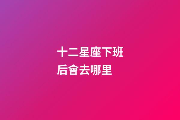 十二星座下班后會去哪里-第1張-星座運勢-玄機派