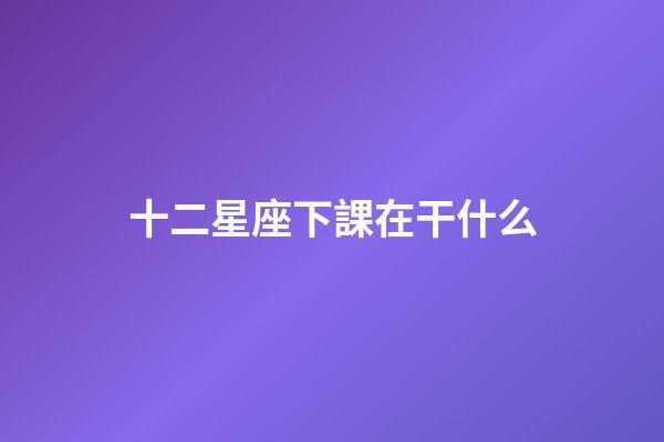 十二星座下課在干什么