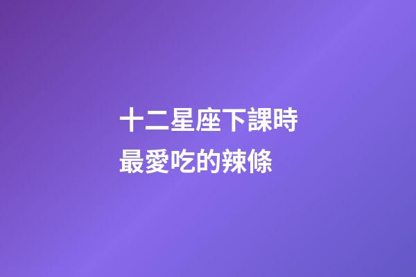 十二星座下課時最愛吃的辣條