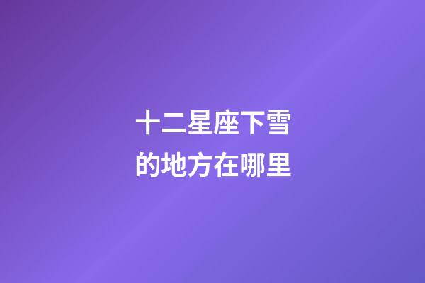 十二星座下雪的地方在哪里-第1張-星座運勢-玄機派
