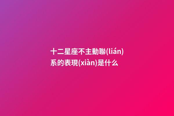 十二星座不主動聯(lián)系的表現(xiàn)是什么-第1張-星座運(yùn)勢-玄機(jī)派