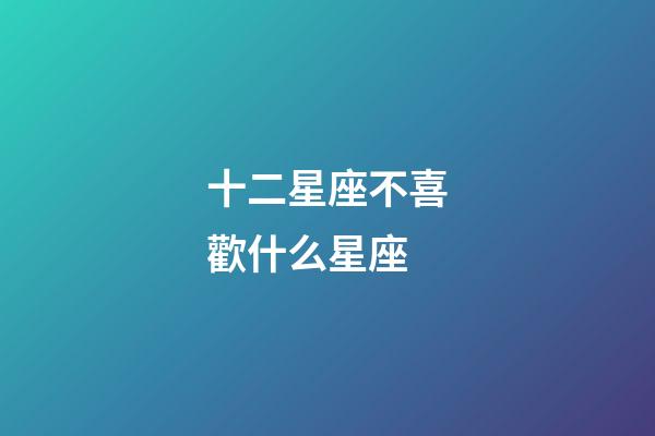十二星座不喜歡什么星座-第1張-星座運勢-玄機派