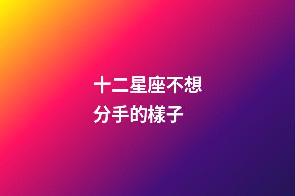 十二星座不想分手的樣子-第1張-星座運勢-玄機(jī)派