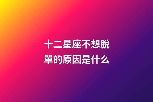 十二星座不想脫單的原因是什么-第1張-星座運勢-玄機派
