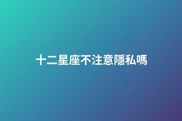 十二星座不注意隱私嗎-第1張-星座運(yùn)勢-玄機(jī)派