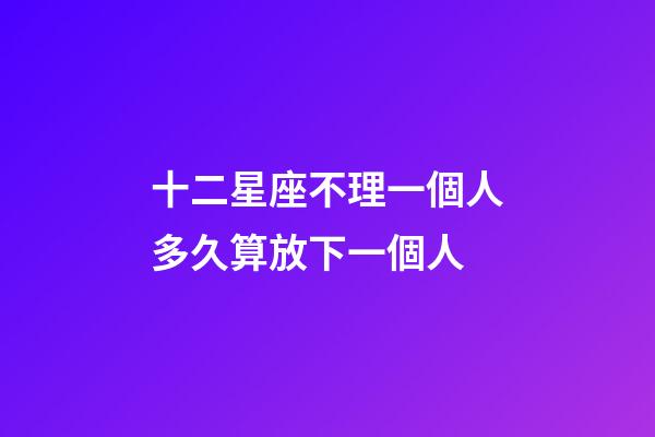 十二星座不理一個人多久算放下一個人-第1張-星座運勢-玄機派