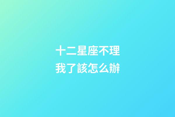 十二星座不理我了該怎么辦-第1張-星座運勢-玄機派