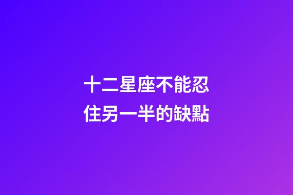 十二星座不能忍住另一半的缺點-第1張-星座運勢-玄機派
