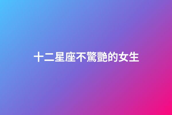 十二星座不驚艷的女生-第1張-星座運勢-玄機派
