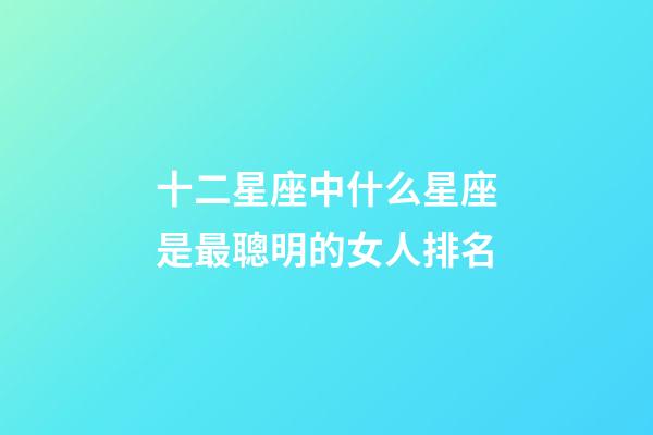 十二星座中什么星座是最聰明的女人排名-第1張-星座運勢-玄機派