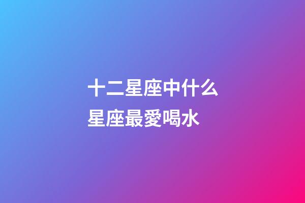 十二星座中什么星座最愛喝水-第1張-星座運(yùn)勢(shì)-玄機(jī)派