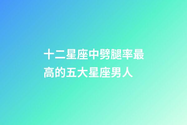 十二星座中劈腿率最高的五大星座男人-第1張-星座運勢-玄機派