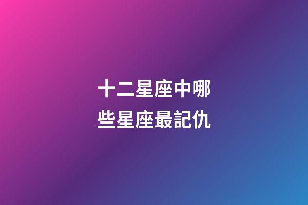 十二星座中哪些星座最記仇-第1張-星座運勢-玄機派