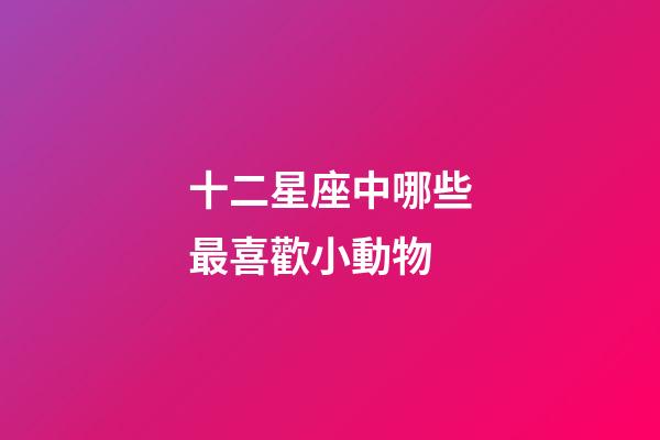 十二星座中哪些最喜歡小動物-第1張-星座運(yùn)勢-玄機(jī)派
