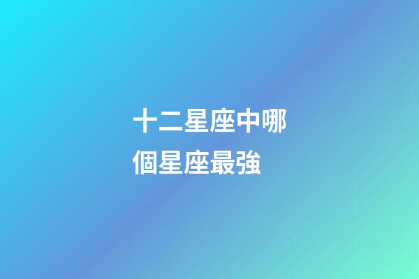 十二星座中哪個星座最強-第1張-星座運勢-玄機派