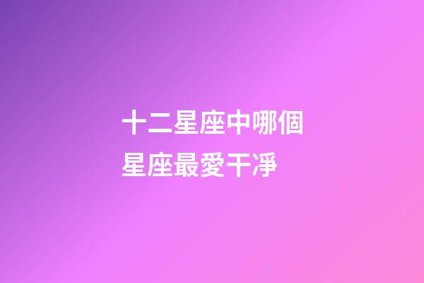 十二星座中哪個星座最愛干凈