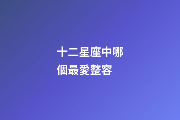 十二星座中哪個最愛整容-第1張-星座運勢-玄機派