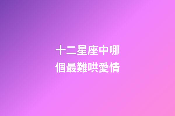 十二星座中哪個最難哄愛情-第1張-星座運勢-玄機派