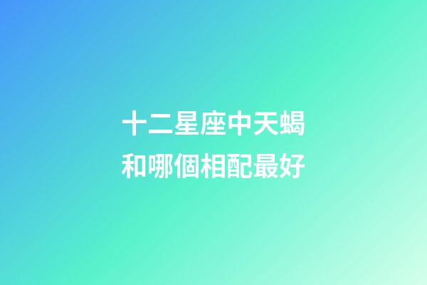 十二星座中天蝎和哪個相配最好-第1張-星座運勢-玄機派
