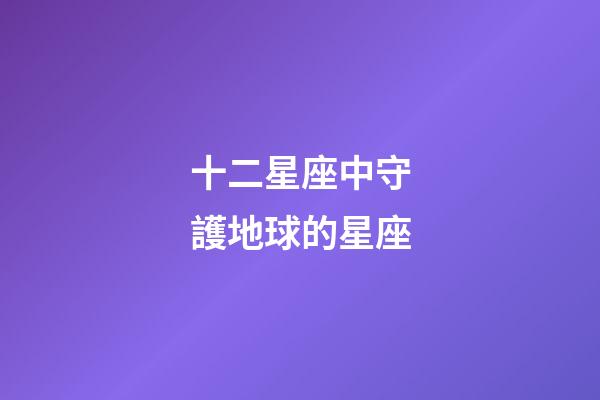 十二星座中守護地球的星座-第1張-星座運勢-玄機派