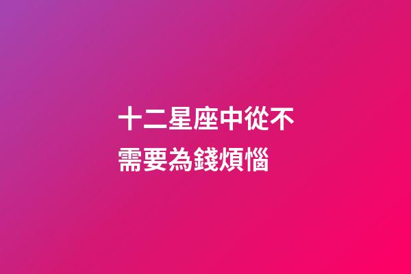 十二星座中從不需要為錢煩惱-第1張-星座運勢-玄機派