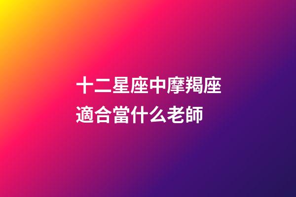 十二星座中摩羯座適合當什么老師-第1張-星座運勢-玄機派