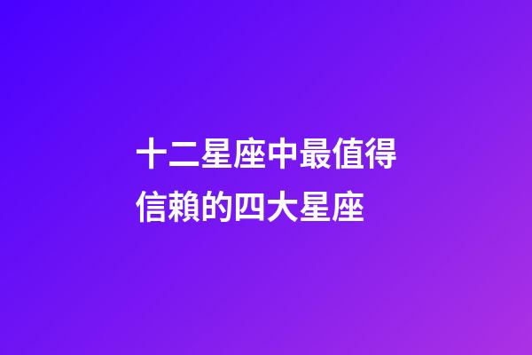 十二星座中最值得信賴的四大星座-第1張-星座運勢-玄機派