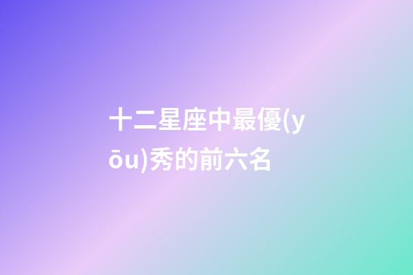 十二星座中最優(yōu)秀的前六名-第1張-星座運勢-玄機派