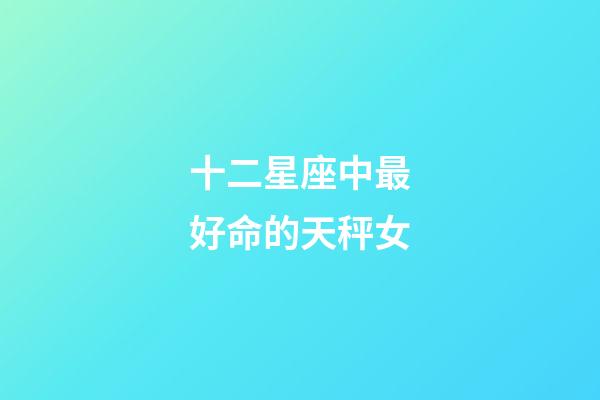 十二星座中最好命的天秤女-第1張-星座運勢-玄機派