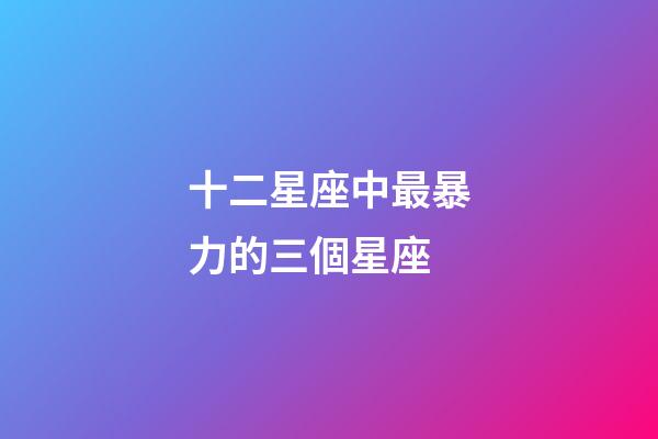十二星座中最暴力的三個星座-第1張-星座運勢-玄機派