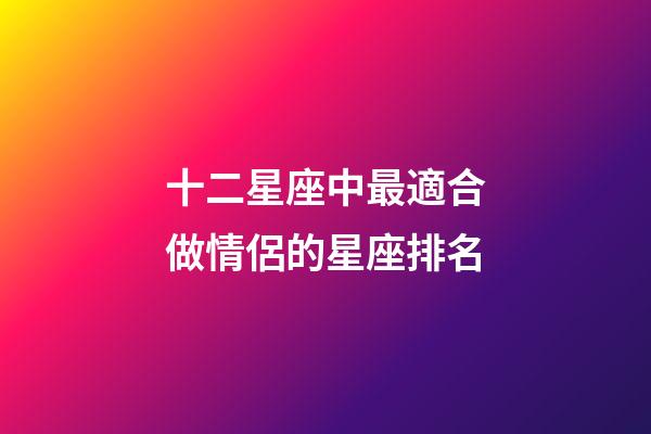 十二星座中最適合做情侶的星座排名-第1張-星座運勢-玄機派